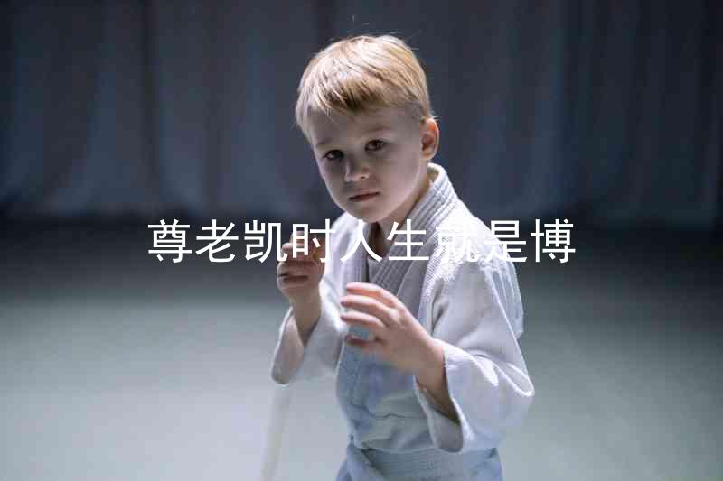 尊老凯时人生就是博