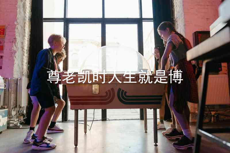 尊老凯时人生就是博