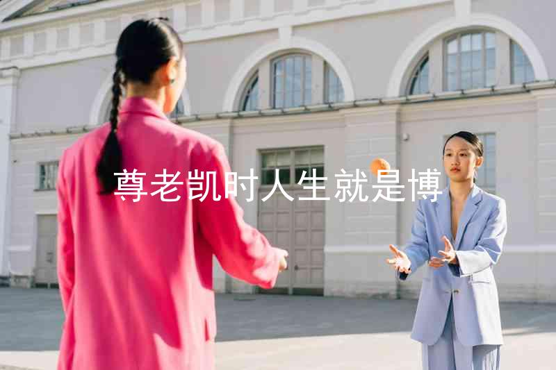尊老凯时人生就是博