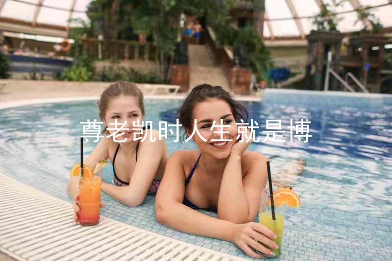 尊老凯时人生就是博